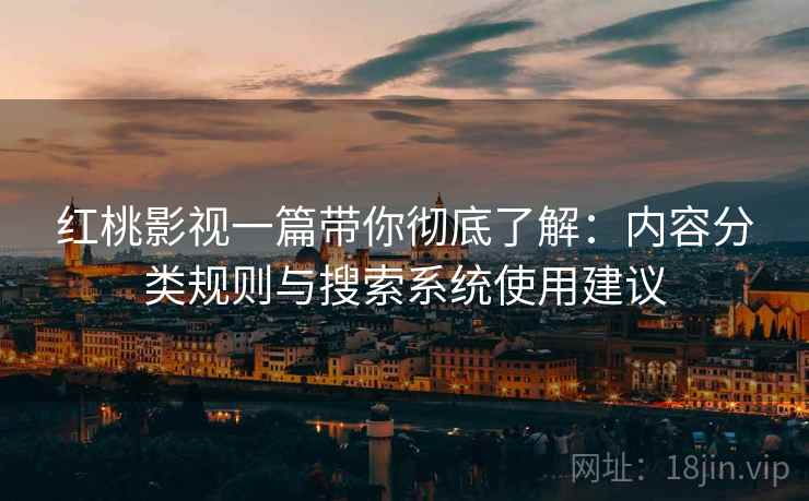 红桃影视一篇带你彻底了解：内容分类规则与搜索系统使用建议