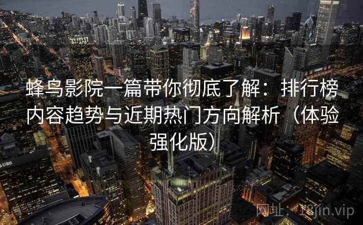 蜂鸟影院一篇带你彻底了解：排行榜内容趋势与近期热门方向解析（体验强化版）