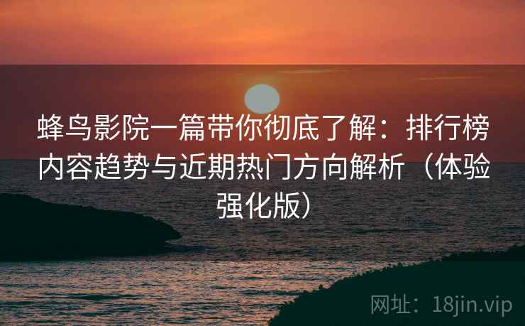 蜂鸟影院一篇带你彻底了解：排行榜内容趋势与近期热门方向解析（体验强化版）