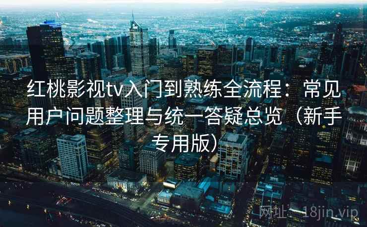 红桃影视tv入门到熟练全流程：常见用户问题整理与统一答疑总览（新手专用版）