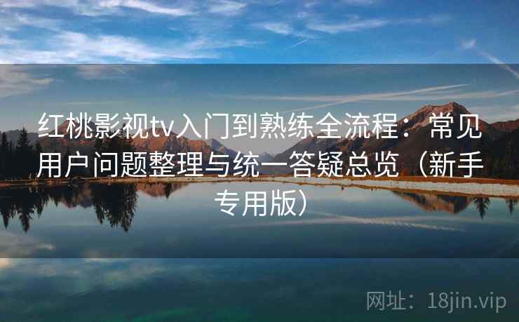 红桃影视tv入门到熟练全流程：常见用户问题整理与统一答疑总览（新手专用版）