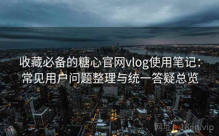 收藏必备的糖心官网vlog使用笔记：常见用户问题整理与统一答疑总览