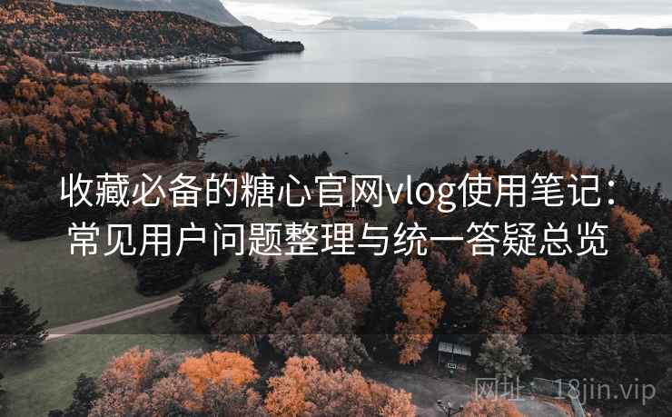 收藏必备的糖心官网vlog使用笔记：常见用户问题整理与统一答疑总览