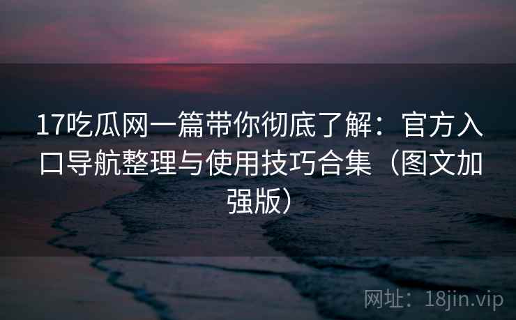 17吃瓜网一篇带你彻底了解：官方入口导航整理与使用技巧合集（图文加强版）