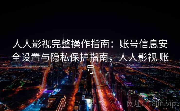 人人影视完整操作指南：账号信息安全设置与隐私保护指南，人人影视 账号
