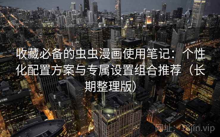 收藏必备的虫虫漫画使用笔记：个性化配置方案与专属设置组合推荐（长期整理版）