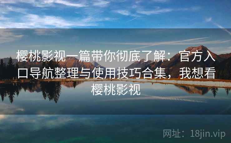 樱桃影视一篇带你彻底了解：官方入口导航整理与使用技巧合集，我想看樱桃影视