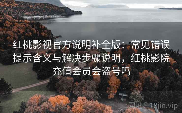 红桃影视官方说明补全版：常见错误提示含义与解决步骤说明，红桃影院充值会员会盗号吗