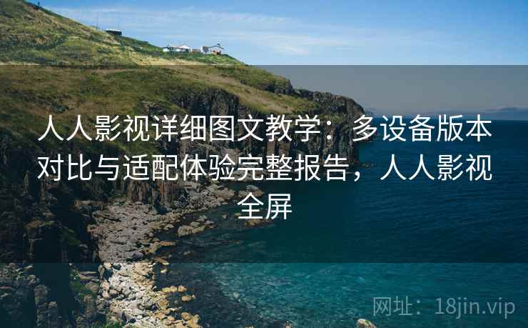 人人影视详细图文教学：多设备版本对比与适配体验完整报告，人人影视全屏