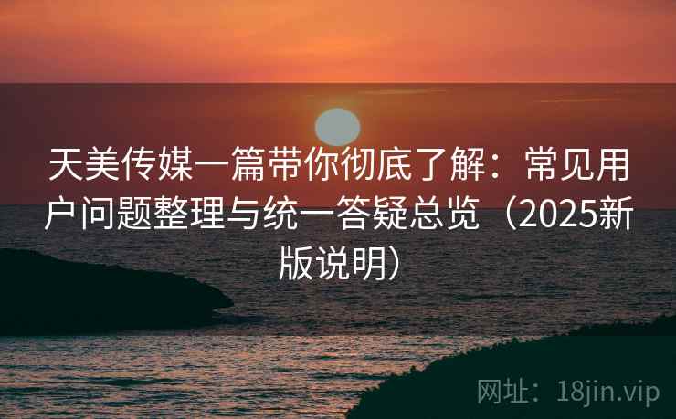 天美传媒一篇带你彻底了解：常见用户问题整理与统一答疑总览（2025新版说明）