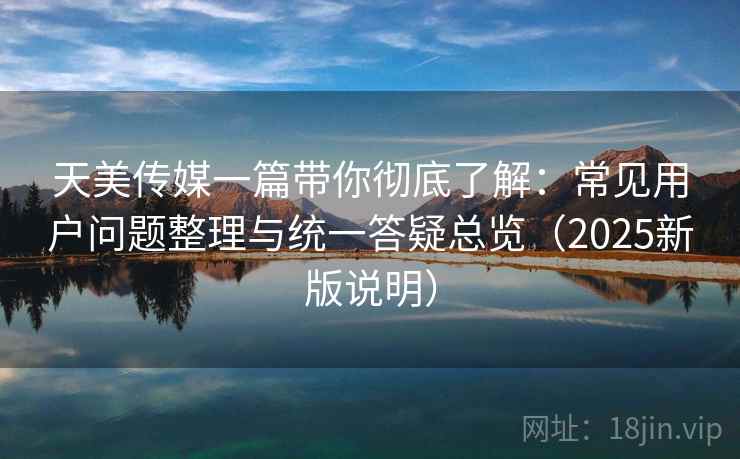 天美传媒一篇带你彻底了解：常见用户问题整理与统一答疑总览（2025新版说明）