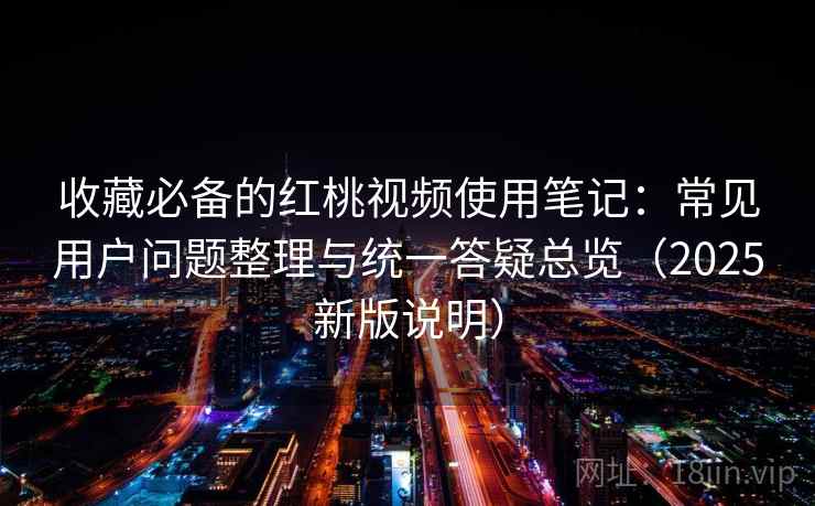 收藏必备的红桃视频使用笔记：常见用户问题整理与统一答疑总览（2025新版说明）