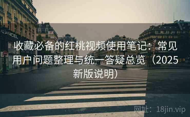 收藏必备的红桃视频使用笔记：常见用户问题整理与统一答疑总览（2025新版说明）