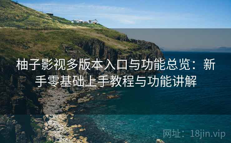 柚子影视多版本入口与功能总览：新手零基础上手教程与功能讲解