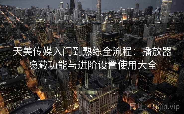 天美传媒入门到熟练全流程：播放器隐藏功能与进阶设置使用大全