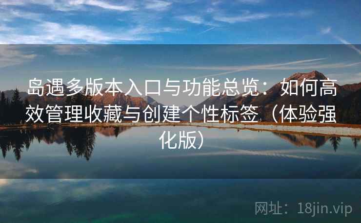 岛遇多版本入口与功能总览：如何高效管理收藏与创建个性标签（体验强化版）