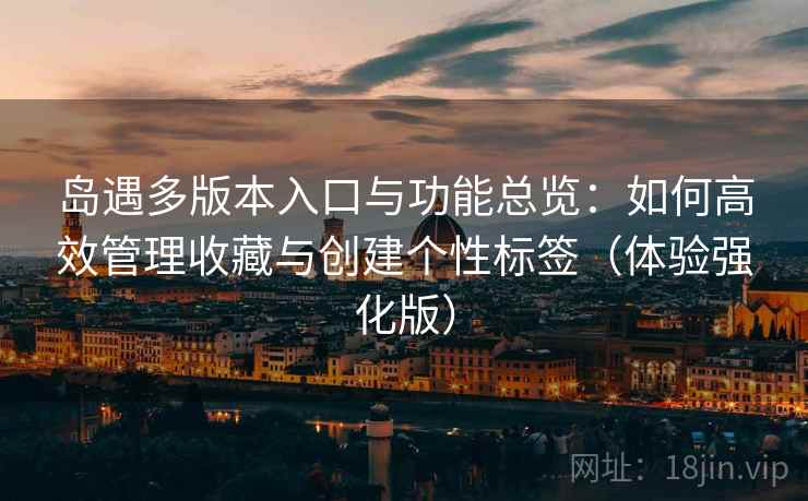 岛遇多版本入口与功能总览：如何高效管理收藏与创建个性标签（体验强化版）