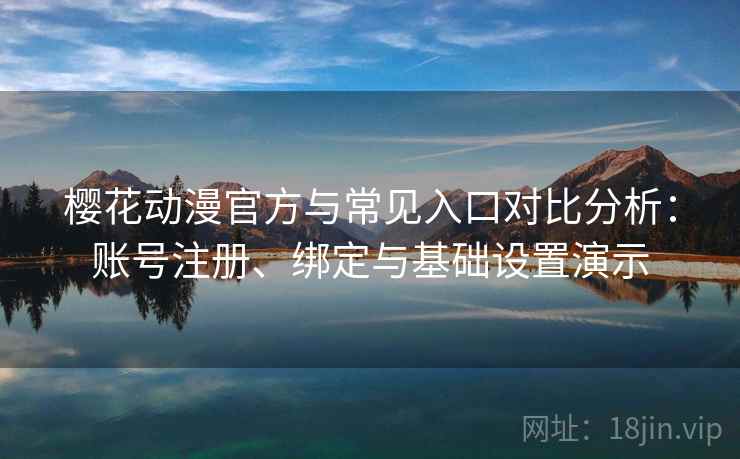 樱花动漫官方与常见入口对比分析：账号注册、绑定与基础设置演示