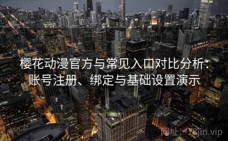 樱花动漫官方与常见入口对比分析：账号注册、绑定与基础设置演示