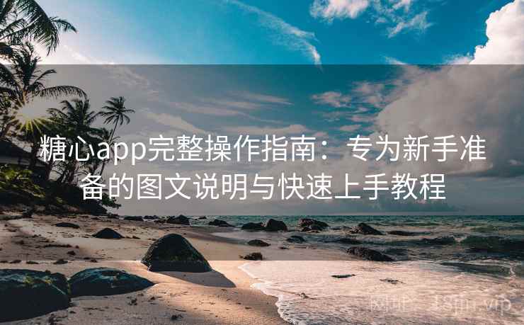 糖心app完整操作指南：专为新手准备的图文说明与快速上手教程