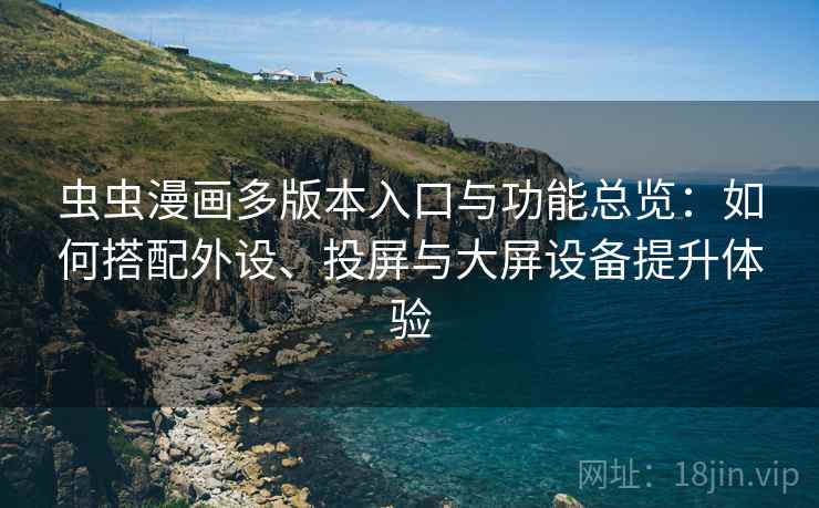虫虫漫画多版本入口与功能总览：如何搭配外设、投屏与大屏设备提升体验
