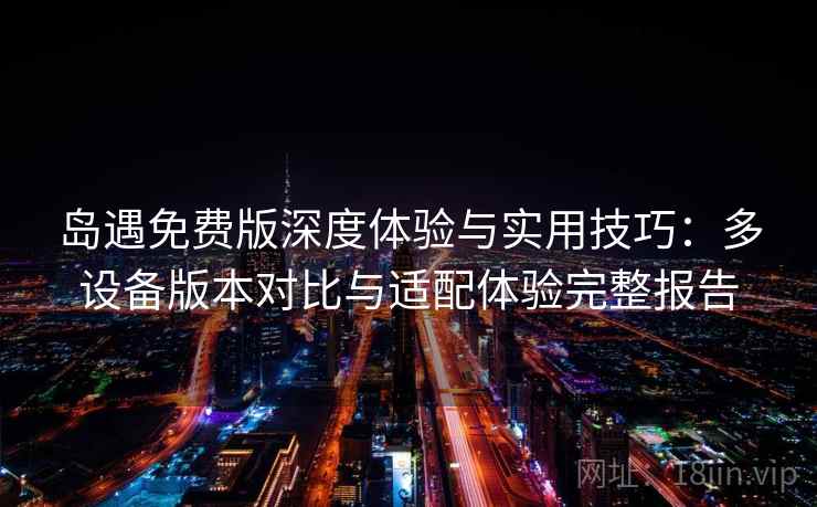 岛遇免费版深度体验与实用技巧：多设备版本对比与适配体验完整报告