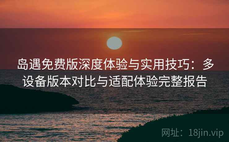岛遇免费版深度体验与实用技巧：多设备版本对比与适配体验完整报告