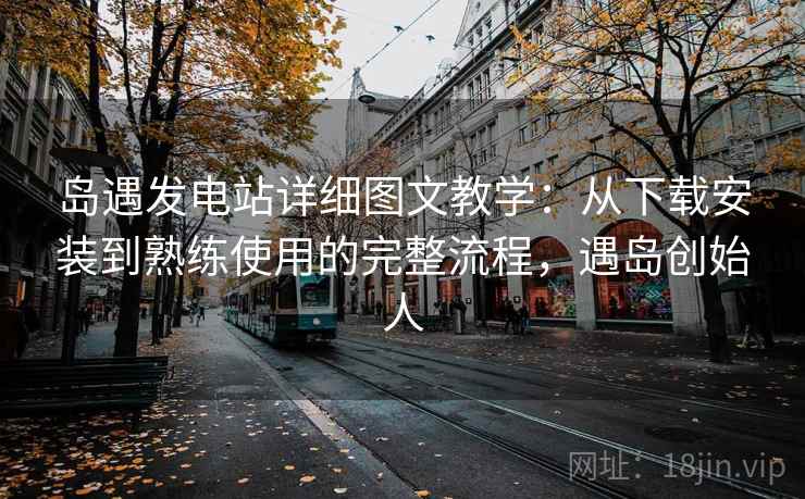 岛遇发电站详细图文教学：从下载安装到熟练使用的完整流程，遇岛创始人