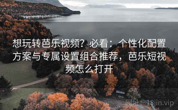 想玩转芭乐视频？必看：个性化配置方案与专属设置组合推荐，芭乐短视频怎么打开