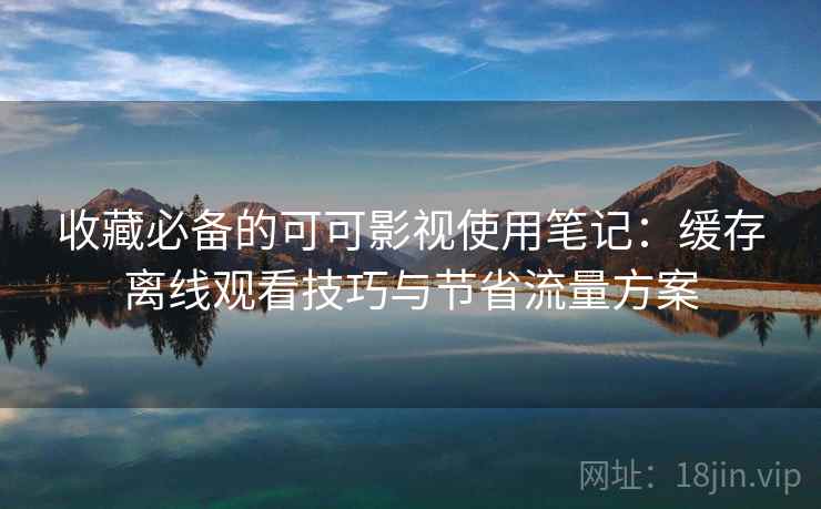 收藏必备的可可影视使用笔记：缓存离线观看技巧与节省流量方案