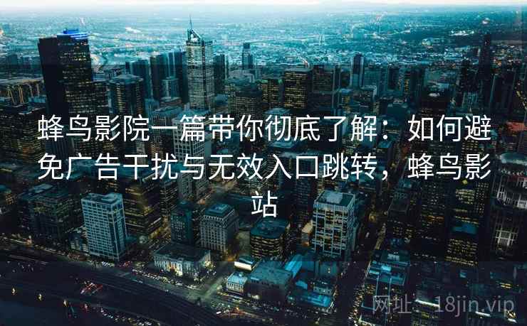 蜂鸟影院一篇带你彻底了解：如何避免广告干扰与无效入口跳转，蜂鸟影站