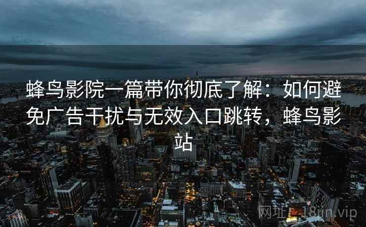 蜂鸟影院一篇带你彻底了解：如何避免广告干扰与无效入口跳转，蜂鸟影站