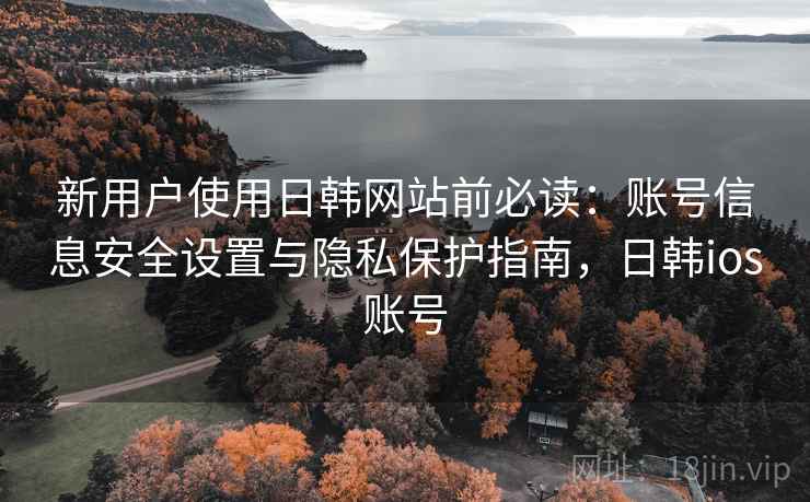新用户使用日韩网站前必读：账号信息安全设置与隐私保护指南，日韩ios账号