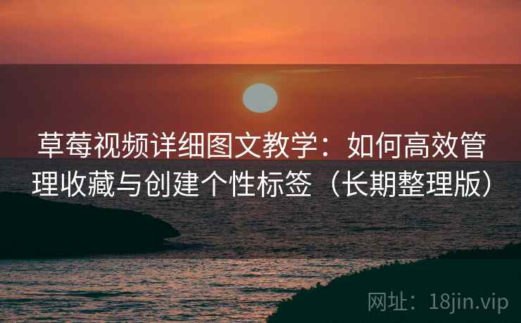 草莓视频详细图文教学：如何高效管理收藏与创建个性标签（长期整理版）
