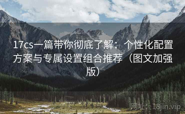 17cs一篇带你彻底了解:个性化配置方案与专属设置组合推荐(图文加强版) 17cs一篇带你彻底了解:个性化配置方案与专属设置组合推荐(图文加强版)