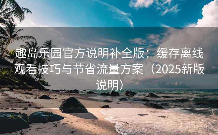 趣岛乐园官方说明补全版:缓存离线观看技巧与节省流量方案(2025新版说明) 趣岛乐园官方说明补全版:缓存离线观看技巧与节省流量方案(2025新版说明)