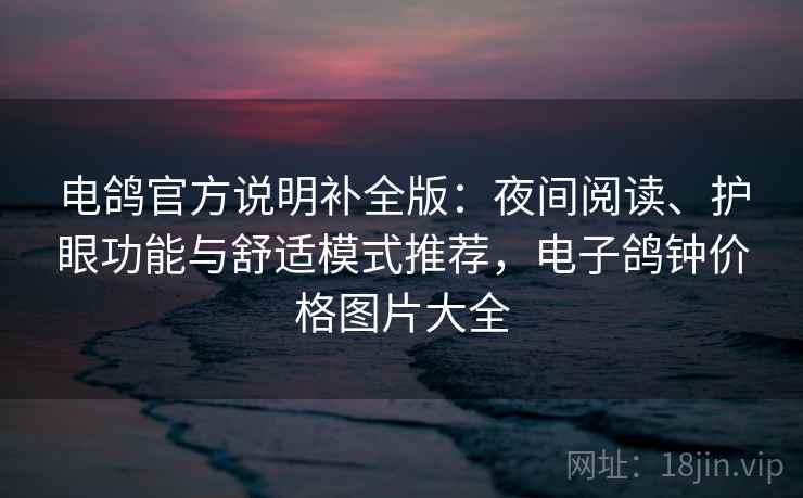 电鸽官方说明补全版:夜间阅读、护眼功能与舒适模式推荐,电子鸽钟价格图片大全 电鸽官方说明补全版:夜间阅读、护眼功能与舒适模式推荐,电子鸽钟价格图片大全