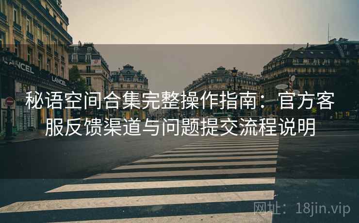 秘语空间合集完整操作指南:官方客服反馈渠道与问题提交流程说明 秘语空间合集完整操作指南:官方客服反馈渠道与问题提交流程说明