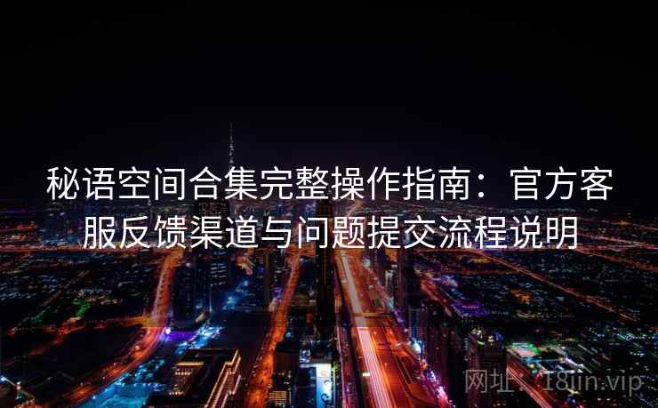 秘语空间合集完整操作指南:官方客服反馈渠道与问题提交流程说明 秘语空间合集完整操作指南:官方客服反馈渠道与问题提交流程说明