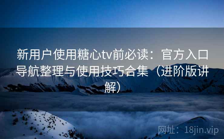 新用户使用糖心tv前必读:官方入口导航整理与使用技巧合集(进阶版讲解) 新用户使用糖心tv前必读:官方入口导航整理与使用技巧合集(进阶版讲解)