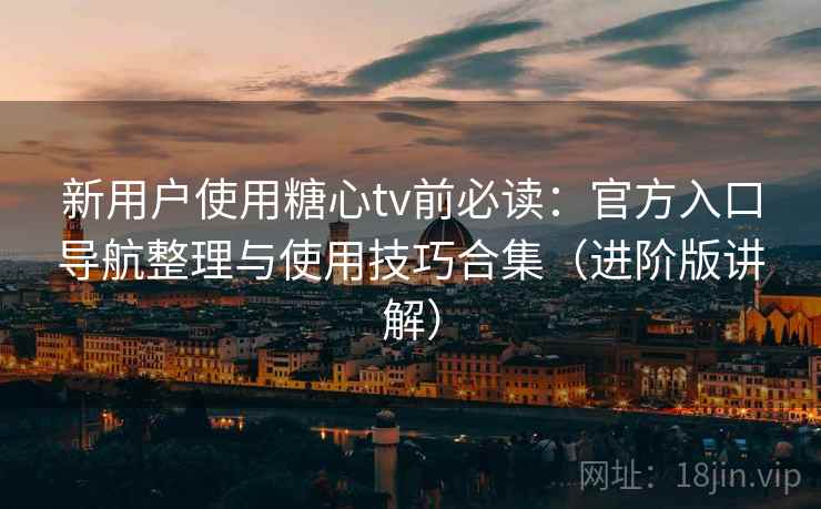 新用户使用糖心tv前必读:官方入口导航整理与使用技巧合集(进阶版讲解) 新用户使用糖心tv前必读:官方入口导航整理与使用技巧合集(进阶版讲解)