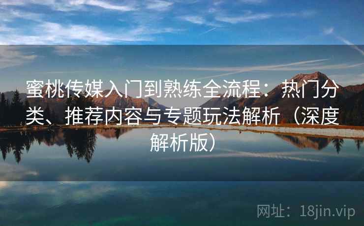 蜜桃传媒入门到熟练全流程:热门分类、推荐内容与专题玩法解析(深度解析版) 蜜桃传媒入门到熟练全流程:热门分类、推荐内容与专题玩法解析(深度解析版)