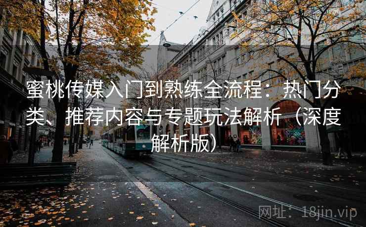 蜜桃传媒入门到熟练全流程:热门分类、推荐内容与专题玩法解析(深度解析版) 蜜桃传媒入门到熟练全流程:热门分类、推荐内容与专题玩法解析(深度解析版)