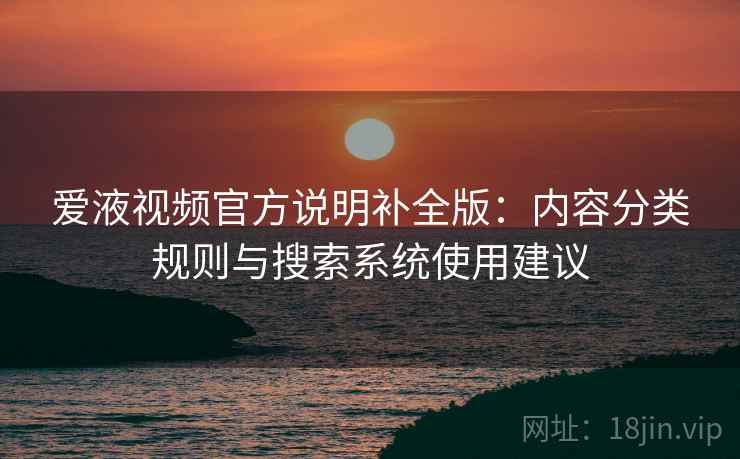 爱液视频官方说明补全版:内容分类规则与搜索系统使用建议 爱液视频官方说明补全版:内容分类规则与搜索系统使用建议