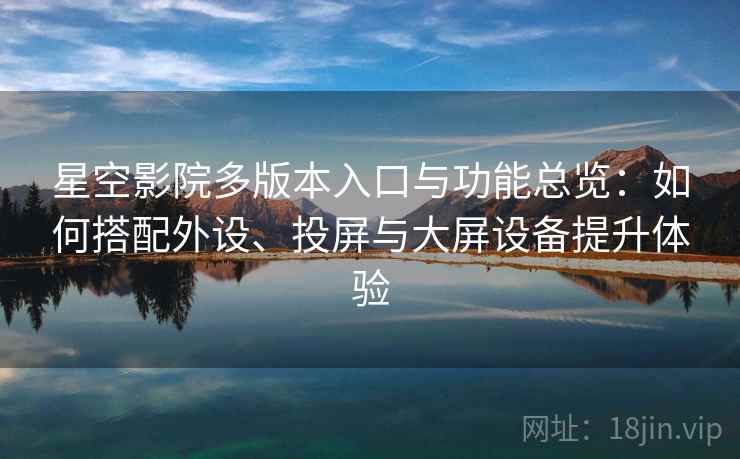 星空影院多版本入口与功能总览:如何搭配外设、投屏与大屏设备提升体验 星空影院多版本入口与功能总览:如何搭配外设、投屏与大屏设备提升体验