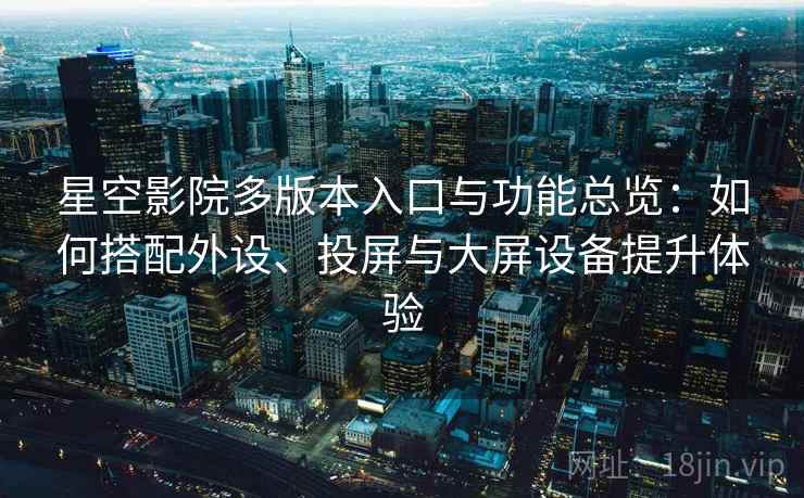 星空影院多版本入口与功能总览:如何搭配外设、投屏与大屏设备提升体验 星空影院多版本入口与功能总览:如何搭配外设、投屏与大屏设备提升体验