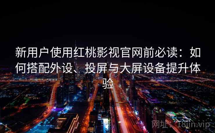 新用户使用红桃影视官网前必读:如何搭配外设、投屏与大屏设备提升体验 新用户使用红桃影视官网前必读:如何搭配外设、投屏与大屏设备提升体验