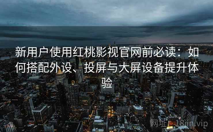 新用户使用红桃影视官网前必读:如何搭配外设、投屏与大屏设备提升体验 新用户使用红桃影视官网前必读:如何搭配外设、投屏与大屏设备提升体验
