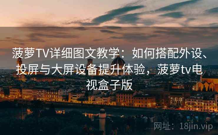 菠萝TV详细图文教学:如何搭配外设、投屏与大屏设备提升体验,菠萝tv电视盒子版 菠萝TV详细图文教学:如何搭配外设、投屏与大屏设备提升体验,菠萝tv电视盒子版