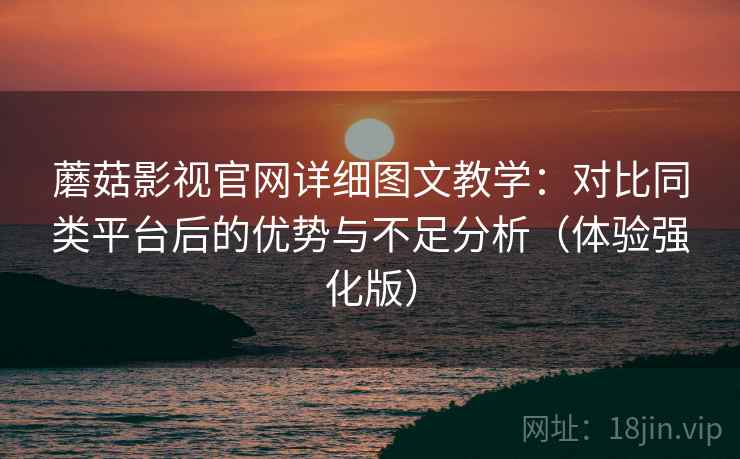 蘑菇影视官网详细图文教学:对比同类平台后的优势与不足分析(体验强化版) 蘑菇影视官网详细图文教学:对比同类平台后的优势与不足分析(体验强化版)